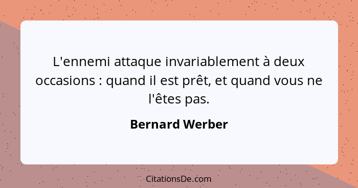L'ennemi attaque invariablement à deux occasions : quand il est prêt, et quand vous ne l'êtes pas.... - Bernard Werber