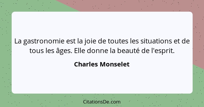 La gastronomie est la joie de toutes les situations et de tous les âges. Elle donne la beauté de l'esprit.... - Charles Monselet