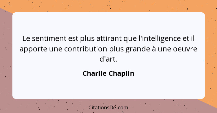 Le sentiment est plus attirant que l'intelligence et il apporte une contribution plus grande à une oeuvre d'art.... - Charlie Chaplin