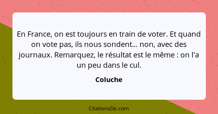 En France, on est toujours en train de voter. Et quand on vote pas, ils nous sondent... non, avec des journaux. Remarquez, le résultat est l... - Coluche