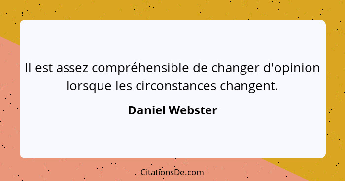 Il est assez compréhensible de changer d'opinion lorsque les circonstances changent.... - Daniel Webster