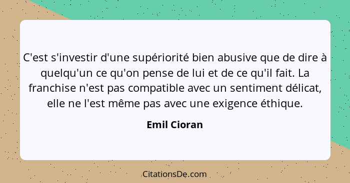 C'est s'investir d'une supériorité bien abusive que de dire à quelqu'un ce qu'on pense de lui et de ce qu'il fait. La franchise n'est pa... - Emil Cioran