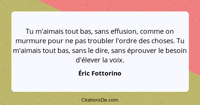 Tu m'aimais tout bas, sans effusion, comme on murmure pour ne pas troubler l'ordre des choses. Tu m'aimais tout bas, sans le dire, sa... - Éric Fottorino