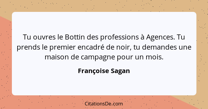 Tu ouvres le Bottin des professions à Agences. Tu prends le premier encadré de noir, tu demandes une maison de campagne pour un mois... - Françoise Sagan