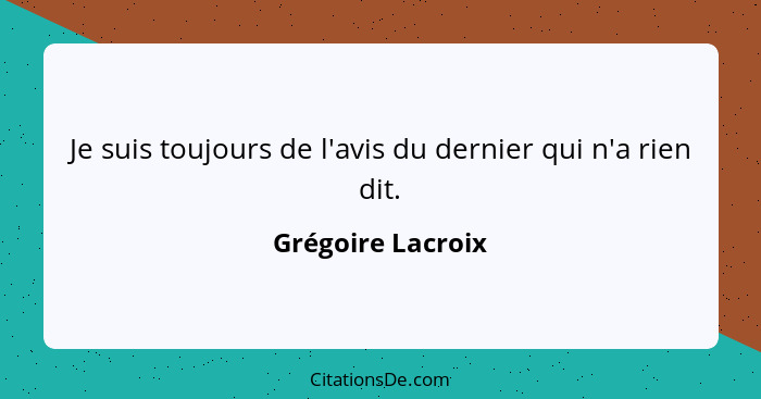 Je suis toujours de l'avis du dernier qui n'a rien dit.... - Grégoire Lacroix