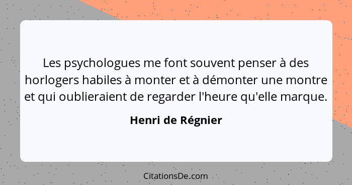 Les psychologues me font souvent penser à des horlogers habiles à monter et à démonter une montre et qui oublieraient de regarder l... - Henri de Régnier