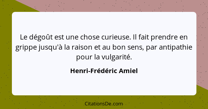 Le dégoût est une chose curieuse. Il fait prendre en grippe jusqu'à la raison et au bon sens, par antipathie pour la vulgarité.... - Henri-Frédéric Amiel