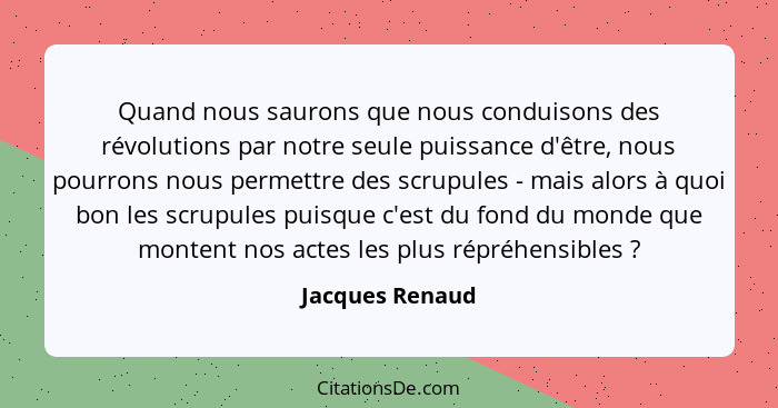 Quand nous saurons que nous conduisons des révolutions par notre seule puissance d'être, nous pourrons nous permettre des scrupules -... - Jacques Renaud