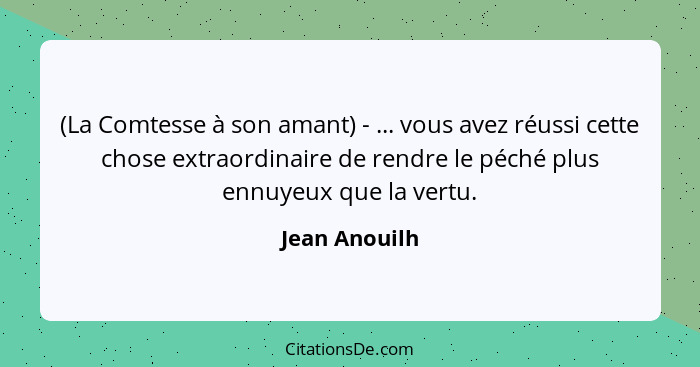 (La Comtesse à son amant) - ... vous avez réussi cette chose extraordinaire de rendre le péché plus ennuyeux que la vertu.... - Jean Anouilh