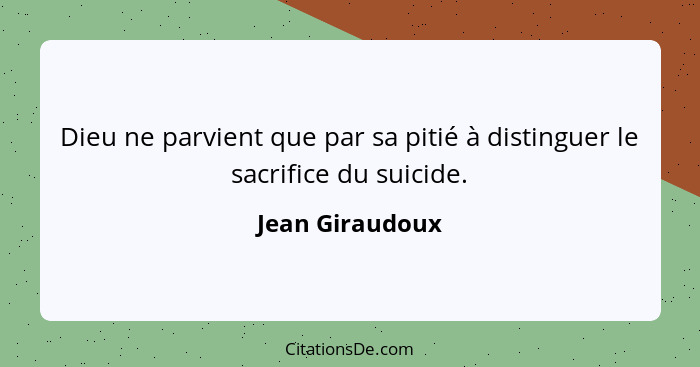 Dieu ne parvient que par sa pitié à distinguer le sacrifice du suicide.... - Jean Giraudoux