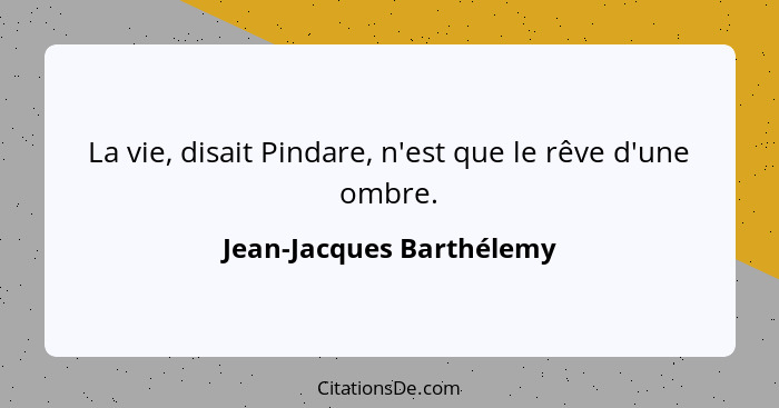 La vie, disait Pindare, n'est que le rêve d'une ombre.... - Jean-Jacques Barthélemy