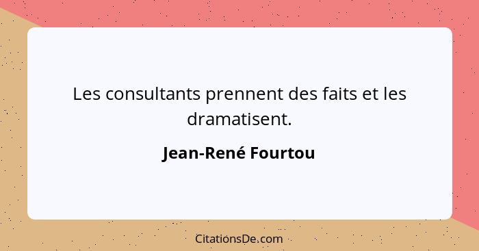 Les consultants prennent des faits et les dramatisent.... - Jean-René Fourtou