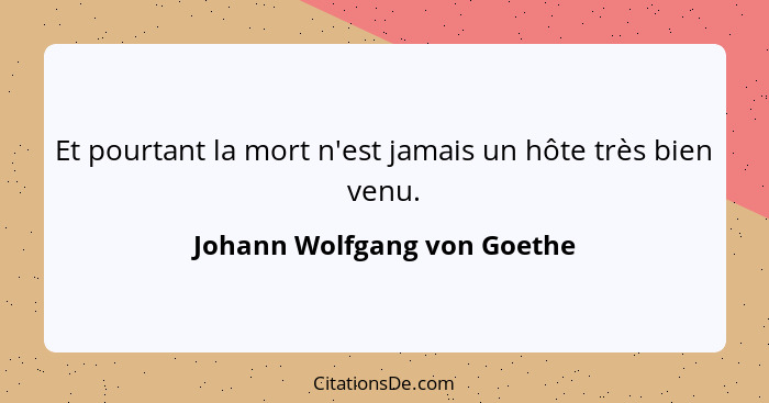 Et pourtant la mort n'est jamais un hôte très bien venu.... - Johann Wolfgang von Goethe