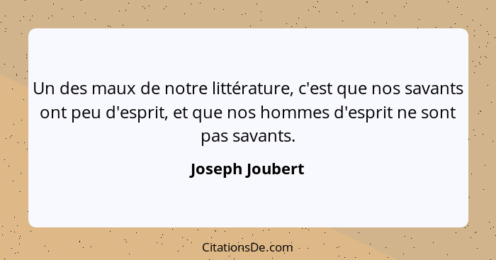 Un des maux de notre littérature, c'est que nos savants ont peu d'esprit, et que nos hommes d'esprit ne sont pas savants.... - Joseph Joubert