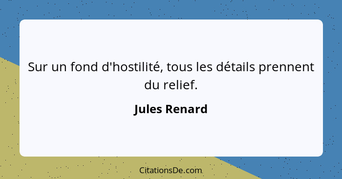 Sur un fond d'hostilité, tous les détails prennent du relief.... - Jules Renard