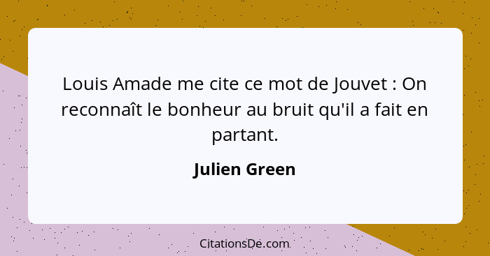 Louis Amade me cite ce mot de Jouvet : On reconnaît le bonheur au bruit qu'il a fait en partant.... - Julien Green