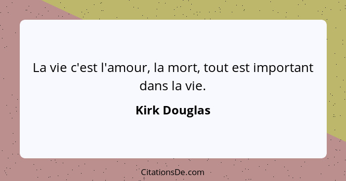 La vie c'est l'amour, la mort, tout est important dans la vie.... - Kirk Douglas