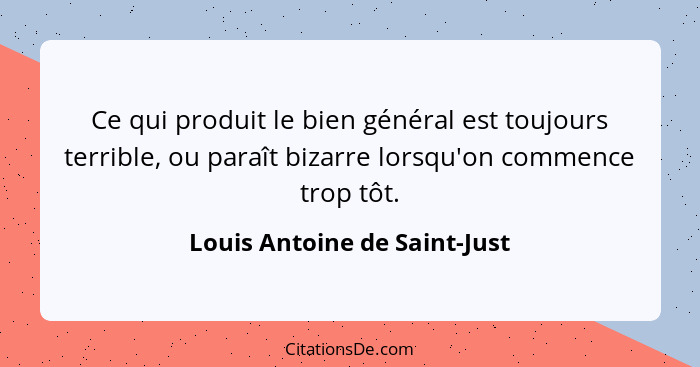 Ce qui produit le bien général est toujours terrible, ou paraît bizarre lorsqu'on commence trop tôt.... - Louis Antoine de Saint-Just