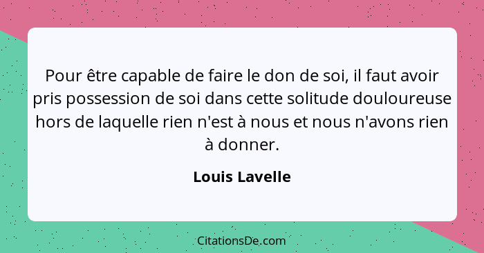 Pour être capable de faire le don de soi, il faut avoir pris possession de soi dans cette solitude douloureuse hors de laquelle rien n... - Louis Lavelle