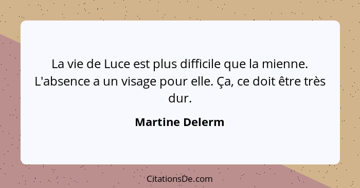 La vie de Luce est plus difficile que la mienne. L'absence a un visage pour elle. Ça, ce doit être très dur.... - Martine Delerm