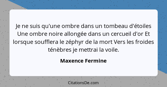 Je ne suis qu'une ombre dans un tombeau d'étoiles Une ombre noire allongée dans un cercueil d'or Et lorsque soufflera le zéphyr de l... - Maxence Fermine