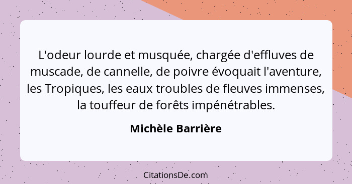 L'odeur lourde et musquée, chargée d'effluves de muscade, de cannelle, de poivre évoquait l'aventure, les Tropiques, les eaux troub... - Michèle Barrière