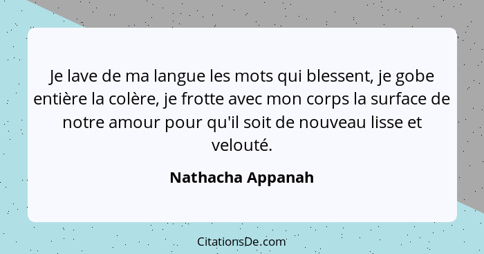 Je lave de ma langue les mots qui blessent, je gobe entière la colère, je frotte avec mon corps la surface de notre amour pour qu'i... - Nathacha Appanah