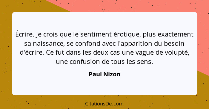 Écrire. Je crois que le sentiment érotique, plus exactement sa naissance, se confond avec l'apparition du besoin d'écrire. Ce fut dans le... - Paul Nizon