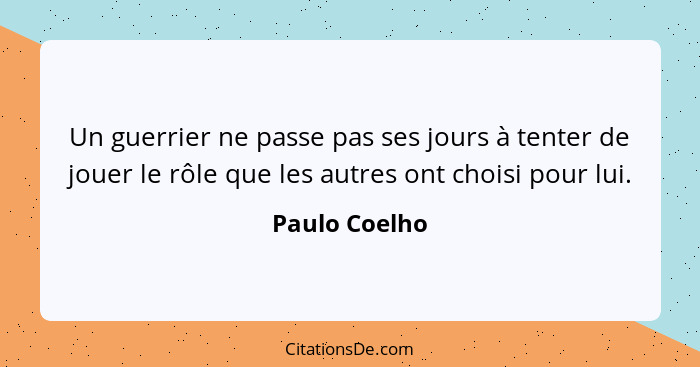 Un guerrier ne passe pas ses jours à tenter de jouer le rôle que les autres ont choisi pour lui.... - Paulo Coelho