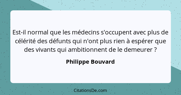 Est-il normal que les médecins s'occupent avec plus de célérité des défunts qui n'ont plus rien à espérer que des vivants qui ambit... - Philippe Bouvard