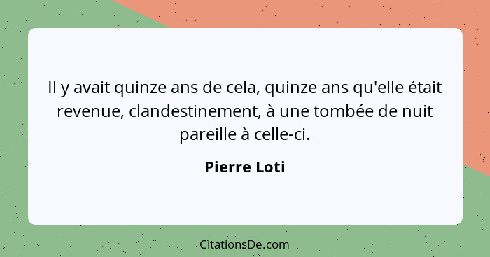 Il y avait quinze ans de cela, quinze ans qu'elle était revenue, clandestinement, à une tombée de nuit pareille à celle-ci.... - Pierre Loti