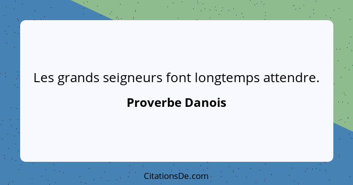 Les grands seigneurs font longtemps attendre.... - Proverbe Danois