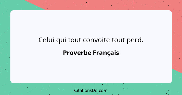 Celui qui tout convoite tout perd.... - Proverbe Français