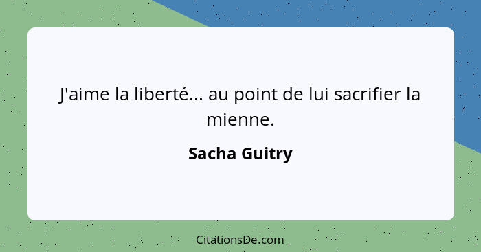 J'aime la liberté... au point de lui sacrifier la mienne.... - Sacha Guitry