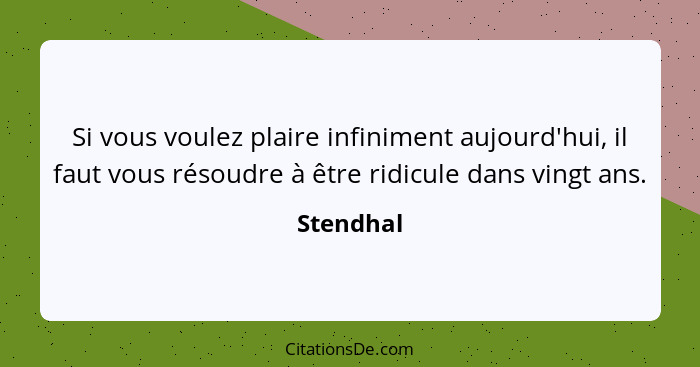 Si vous voulez plaire infiniment aujourd'hui, il faut vous résoudre à être ridicule dans vingt ans.... - Stendhal