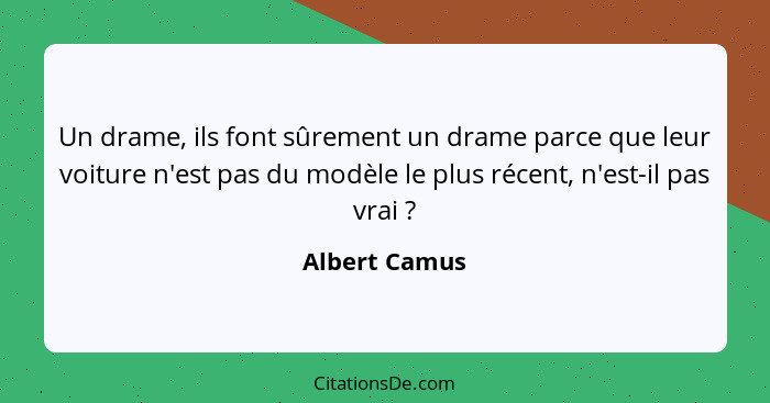 Un drame, ils font sûrement un drame parce que leur voiture n'est pas du modèle le plus récent, n'est-il pas vrai ?... - Albert Camus