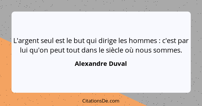 L'argent seul est le but qui dirige les hommes : c'est par lui qu'on peut tout dans le siècle où nous sommes.... - Alexandre Duval