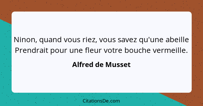 Ninon, quand vous riez, vous savez qu'une abeille Prendrait pour une fleur votre bouche vermeille.... - Alfred de Musset