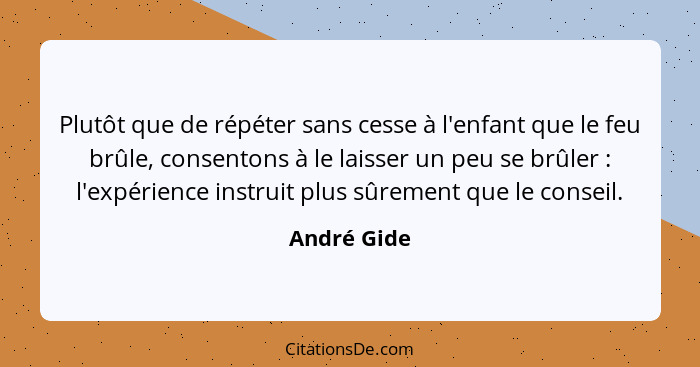 Plutôt que de répéter sans cesse à l'enfant que le feu brûle, consentons à le laisser un peu se brûler : l'expérience instruit plus... - André Gide