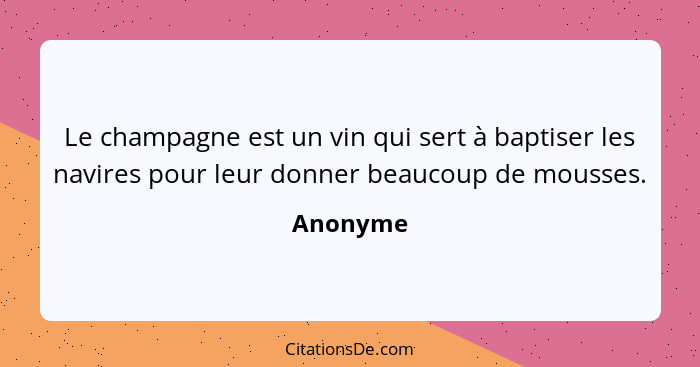 Le champagne est un vin qui sert à baptiser les navires pour leur donner beaucoup de mousses.... - Anonyme