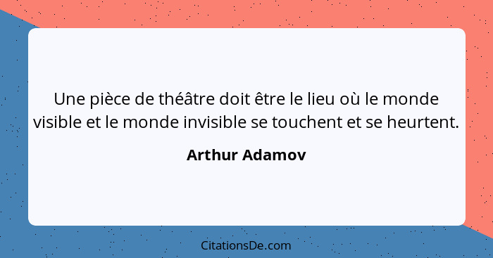 Une pièce de théâtre doit être le lieu où le monde visible et le monde invisible se touchent et se heurtent.... - Arthur Adamov