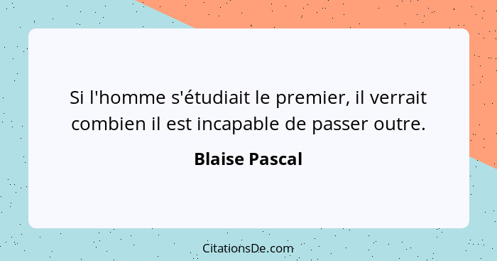 Si l'homme s'étudiait le premier, il verrait combien il est incapable de passer outre.... - Blaise Pascal