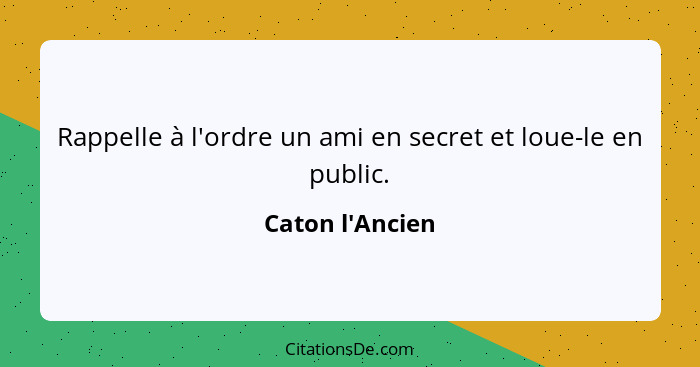 Rappelle à l'ordre un ami en secret et loue-le en public.... - Caton l'Ancien