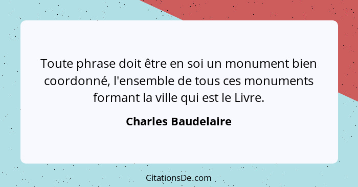 Toute phrase doit être en soi un monument bien coordonné, l'ensemble de tous ces monuments formant la ville qui est le Livre.... - Charles Baudelaire