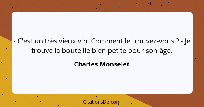 - C'est un très vieux vin. Comment le trouvez-vous ? - Je trouve la bouteille bien petite pour son âge.... - Charles Monselet