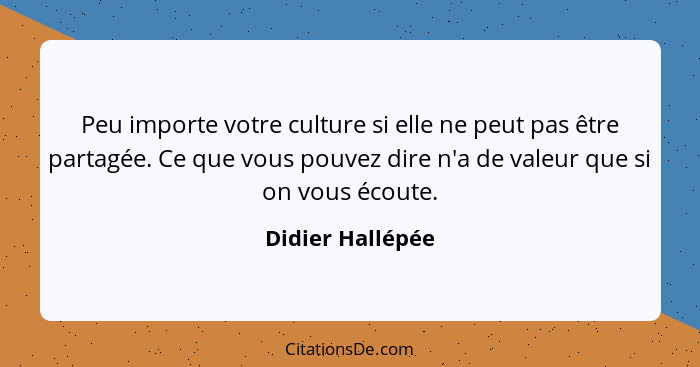 Peu importe votre culture si elle ne peut pas être partagée. Ce que vous pouvez dire n'a de valeur que si on vous écoute.... - Didier Hallépée