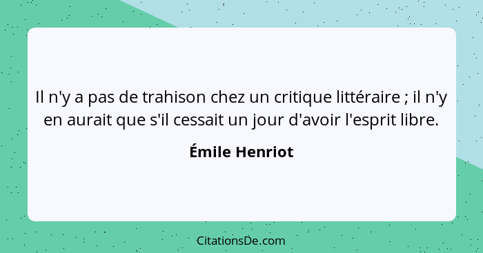 Il n'y a pas de trahison chez un critique littéraire ; il n'y en aurait que s'il cessait un jour d'avoir l'esprit libre.... - Émile Henriot
