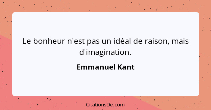 Le bonheur n'est pas un idéal de raison, mais d'imagination.... - Emmanuel Kant