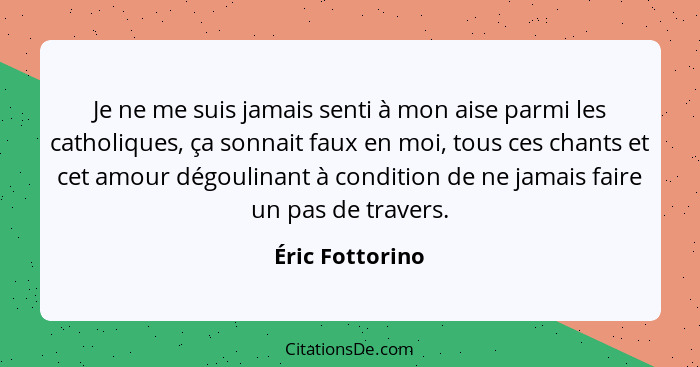 Je ne me suis jamais senti à mon aise parmi les catholiques, ça sonnait faux en moi, tous ces chants et cet amour dégoulinant à condi... - Éric Fottorino