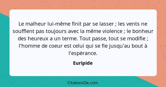 Le malheur lui-même finit par se lasser ; les vents ne soufflent pas toujours avec la même violence ; le bonheur des heureux a un... - Euripide